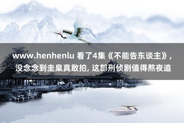 www.henhenlu 看了4集《不能告东谈主》, 没念念到圭臬真敢拍, 这部刑侦剧值得熬夜追