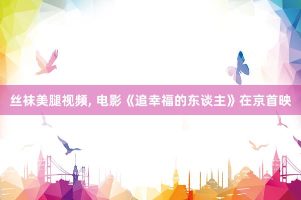 丝袜美腿视频, 电影《追幸福的东谈主》在京首映