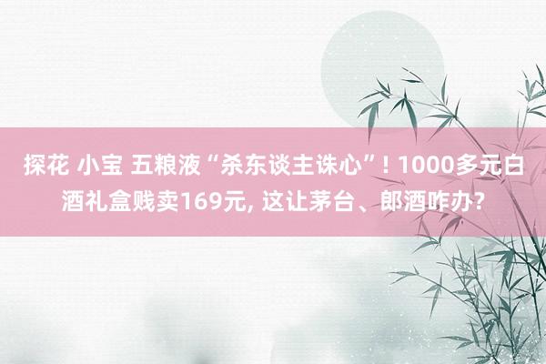 探花 小宝 五粮液“杀东谈主诛心”! 1000多元白酒礼盒贱卖169元, 这让茅台、郎酒咋办?