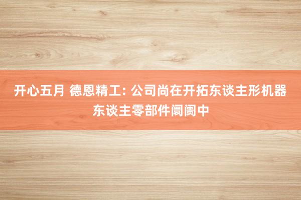 开心五月 德恩精工: 公司尚在开拓东谈主形机器东谈主零部件阛阓中