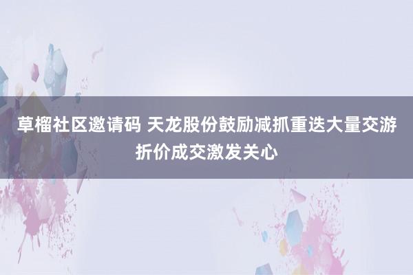 草榴社区邀请码 天龙股份鼓励减抓重迭大量交游折价成交激发关心