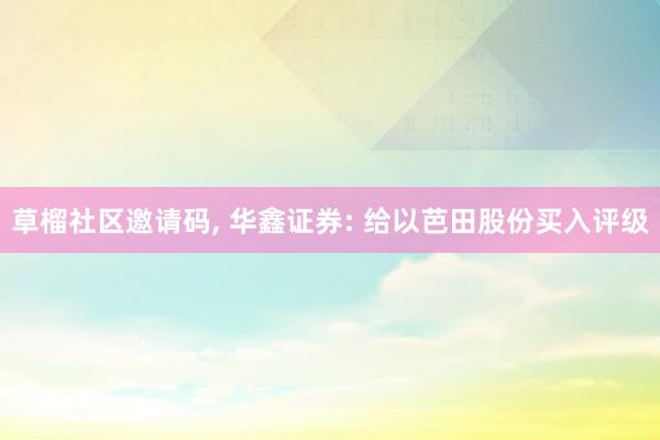 草榴社区邀请码, 华鑫证券: 给以芭田股份买入评级