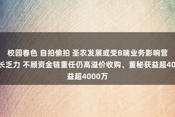 校园春色 自拍偷拍 圣农发展或受B端业务影响营收增长乏力 不顾资金链重任仍高溢价收购、董秘获益超4000万