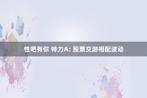 性吧有你 特力A: 股票交游相配波动