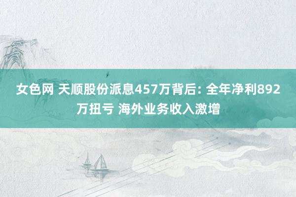 女色网 天顺股份派息457万背后: 全年净利892万扭亏 海外业务收入激增