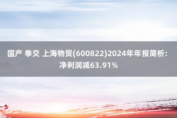 国产 拳交 上海物贸(600822)2024年年报简析: 净利润减63.91%