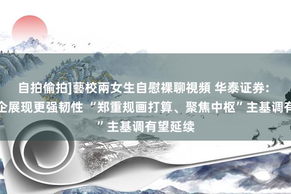 自拍偷拍]藝校兩女生自慰裸聊視頻 华泰证券: 头部房企展现更强韧性 “郑重规画打算、聚焦中枢”主基调有望延续