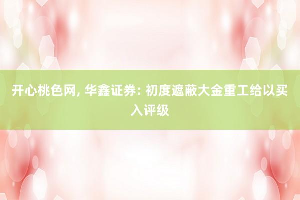 开心桃色网, 华鑫证券: 初度遮蔽大金重工给以买入评级