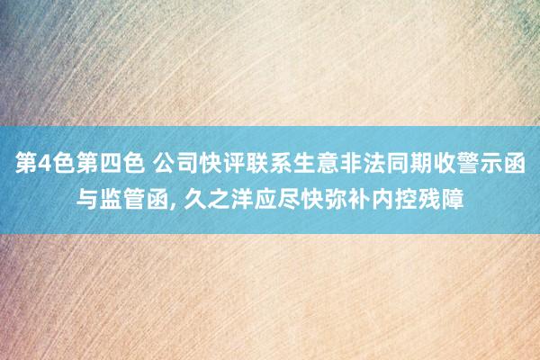 第4色第四色 公司快评联系生意非法同期收警示函与监管函, 久之洋应尽快弥补内控残障