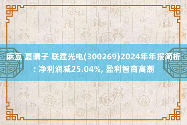 麻豆 夏晴子 联建光电(300269)2024年年报简析: 净利润减25.04%, 盈利智商高潮