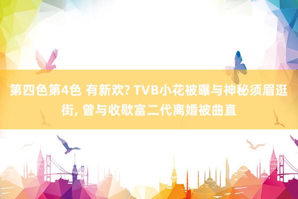第四色第4色 有新欢? TVB小花被曝与神秘须眉逛街, 曾与收歇富二代离婚被曲直