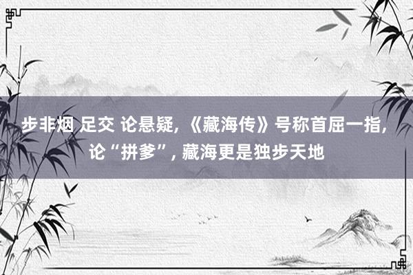 步非烟 足交 论悬疑, 《藏海传》号称首屈一指, 论“拼爹”, 藏海更是独步天地