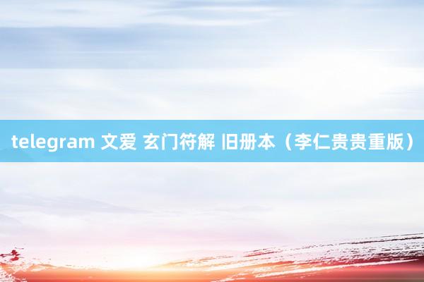 telegram 文爱 玄门符解 旧册本（李仁贵贵重版）