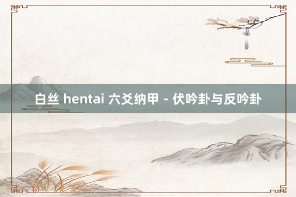 白丝 hentai 六爻纳甲 - 伏吟卦与反吟卦
