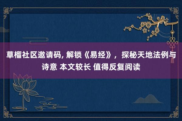 草榴社区邀请码, 解锁《易经》，探秘天地法例与诗意 本文较长 值得反复阅读
