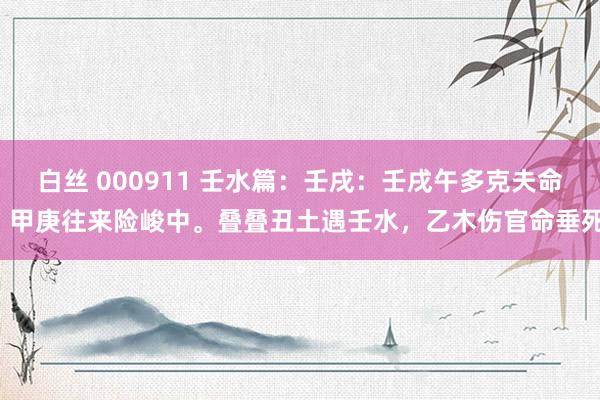 白丝 000911 壬水篇：壬戌：壬戌午多克夫命，甲庚往来险峻中。叠叠丑土遇壬水，乙木伤官命垂死。