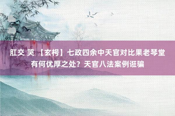 肛交 哭 【玄枵】七政四余中天官对比果老琴堂有何优厚之处？天官八法案例诳骗