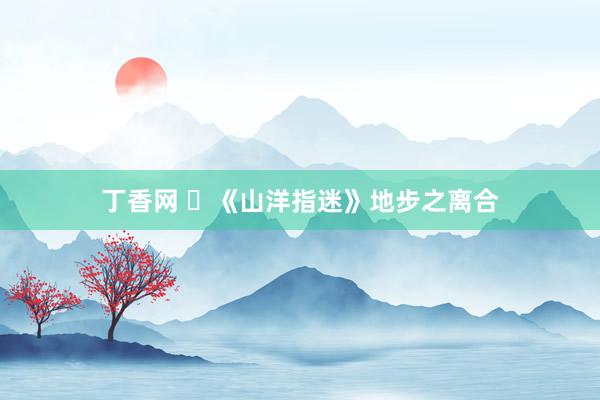 丁香网 ​《山洋指迷》地步之离合