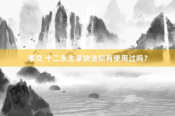拳交 十二永生掌抉法你有使用过吗？