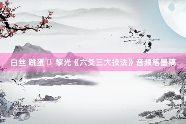 白丝 跳蛋 ​黎光《六爻三大技法》音频笔墨稿