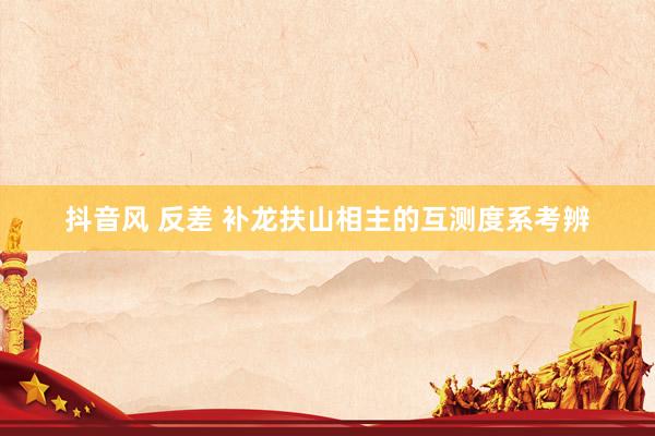 抖音风 反差 补龙扶山相主的互测度系考辨