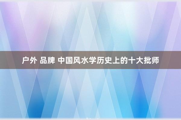 户外 品牌 中国风水学历史上的十大批师