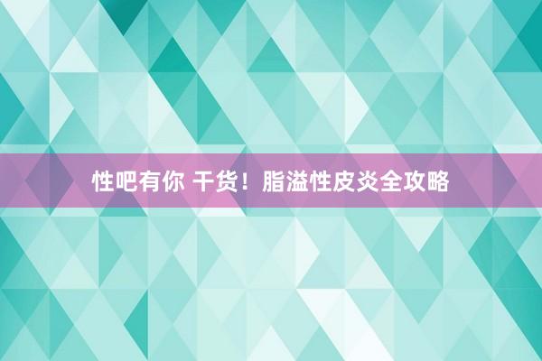 性吧有你 干货！脂溢性皮炎全攻略