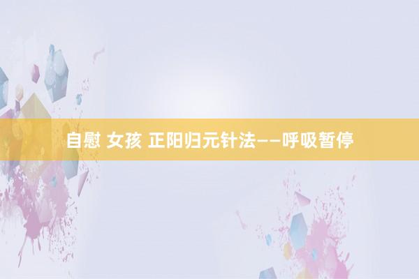 自慰 女孩 正阳归元针法——呼吸暂停