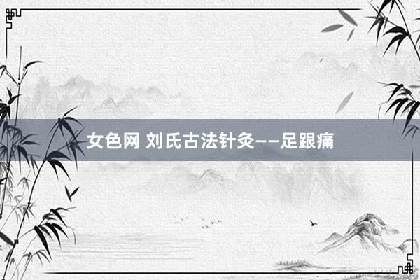 女色网 刘氏古法针灸——足跟痛