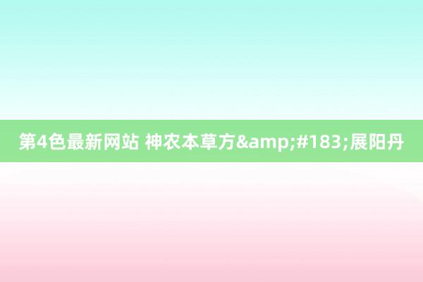 第4色最新网站 神农本草方&#183;展阳丹