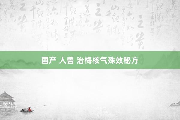 国产 人兽 治梅核气殊效秘方