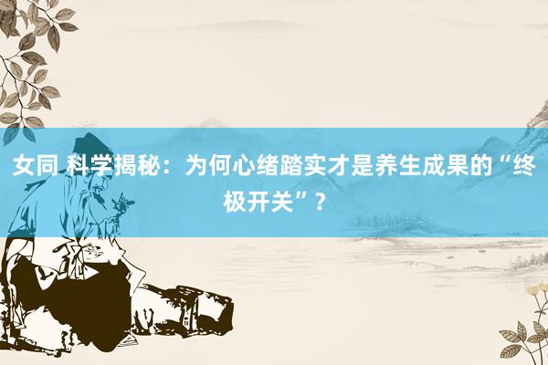 女同 科学揭秘：为何心绪踏实才是养生成果的“终极开关”？