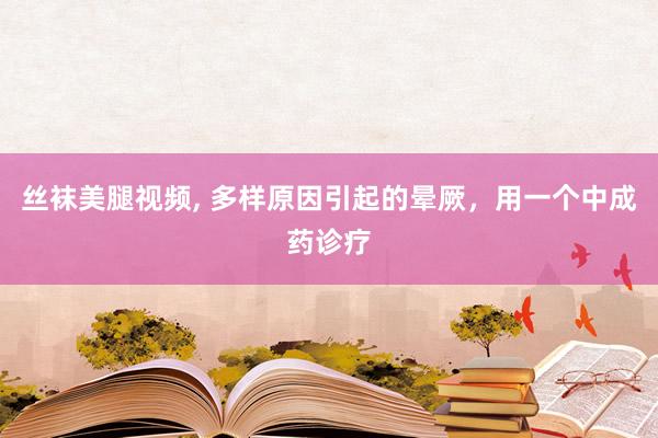 丝袜美腿视频, 多样原因引起的晕厥，用一个中成药诊疗