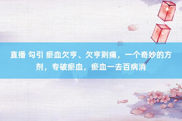 直播 勾引 瘀血欠亨、欠亨则痛，一个奇妙的方剂，专破瘀血，瘀血一去百病消