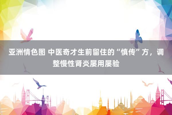 亚洲情色图 中医奇才生前留住的“慎传”方，调整慢性肾炎屡用屡验