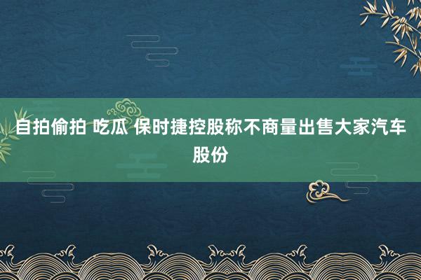 自拍偷拍 吃瓜 保时捷控股称不商量出售大家汽车股份