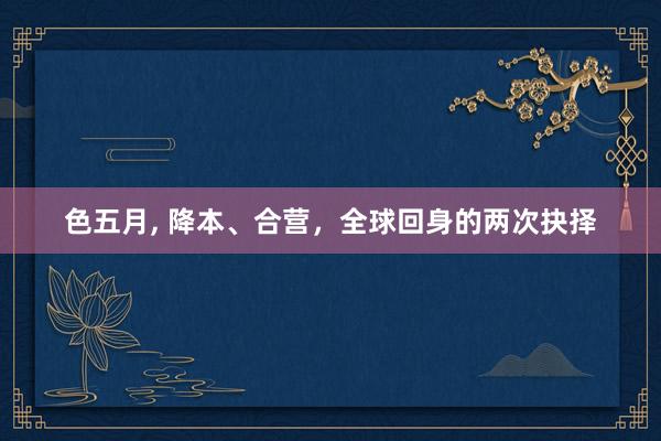 色五月, 降本、合营，全球回身的两次抉择