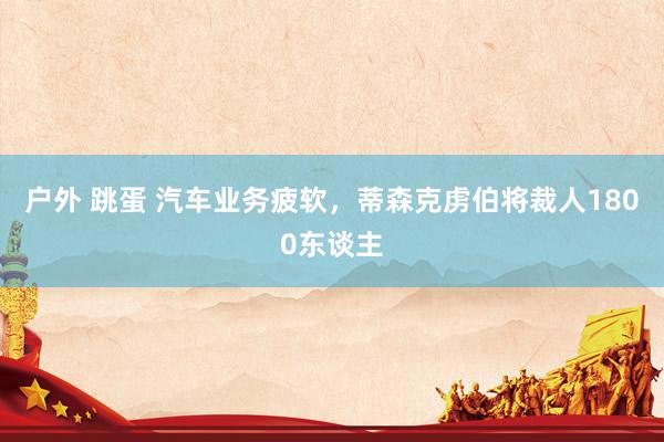 户外 跳蛋 汽车业务疲软，蒂森克虏伯将裁人1800东谈主