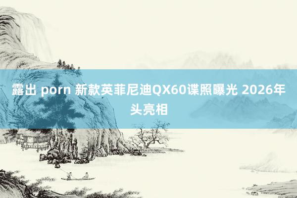 露出 porn 新款英菲尼迪QX60谍照曝光 2026年头亮相