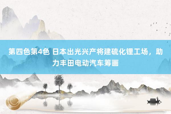 第四色第4色 日本出光兴产将建硫化锂工场，助力丰田电动汽车筹画