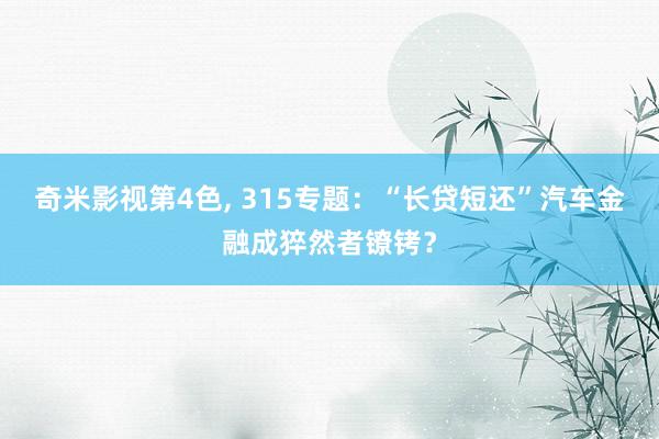 奇米影视第4色, 315专题：“长贷短还”汽车金融成猝然者镣铐？