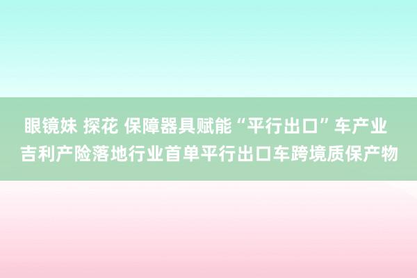 眼镜妹 探花 保障器具赋能“平行出口”车产业 吉利产险落地行业首单平行出口车跨境质保产物
